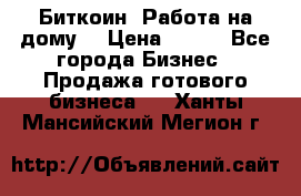 Биткоин! Работа на дому. › Цена ­ 100 - Все города Бизнес » Продажа готового бизнеса   . Ханты-Мансийский,Мегион г.